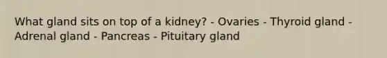 What gland sits on top of a kidney? - Ovaries - Thyroid gland - Adrenal gland - Pancreas - Pituitary gland