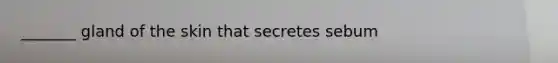 _______ gland of the skin that secretes sebum