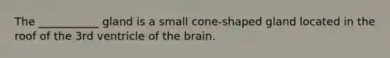 The ___________ gland is a small cone-shaped gland located in the roof of the 3rd ventricle of the brain.