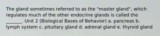 The gland sometimes referred to as the "master gland", which regulates much of the other endocrine glands is called the _______. Unit 2 (Biological Bases of Behavior) a. pancreas b. lymph system c. pituitary gland d. adrenal gland e. thyroid gland