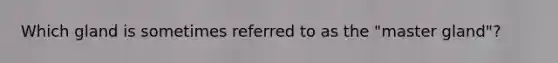 Which gland is sometimes referred to as the "master gland"?