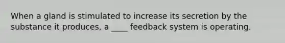 When a gland is stimulated to increase its secretion by the substance it produces, a ____ feedback system is operating.