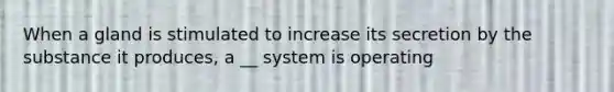 When a gland is stimulated to increase its secretion by the substance it produces, a __ system is operating