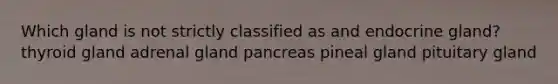 Which gland is not strictly classified as and endocrine gland? thyroid gland adrenal gland pancreas pineal gland pituitary gland