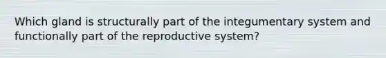 Which gland is structurally part of the integumentary system and functionally part of the reproductive system?