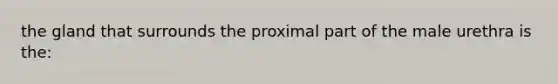 the gland that surrounds the proximal part of the male urethra is the: