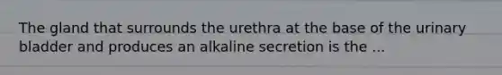 The gland that surrounds the urethra at the base of the urinary bladder and produces an alkaline secretion is the ...