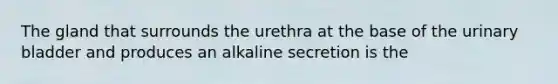 The gland that surrounds the urethra at the base of the urinary bladder and produces an alkaline secretion is the