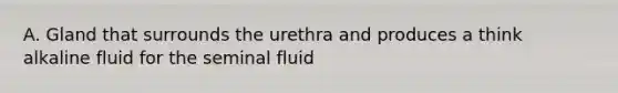 A. Gland that surrounds the urethra and produces a think alkaline fluid for the seminal fluid