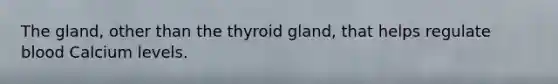 The gland, other than the thyroid gland, that helps regulate blood Calcium levels.