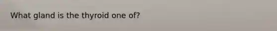 What gland is the thyroid one of?