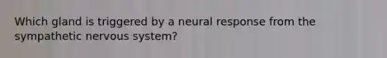 Which gland is triggered by a neural response from the sympathetic <a href='https://www.questionai.com/knowledge/kThdVqrsqy-nervous-system' class='anchor-knowledge'>nervous system</a>?