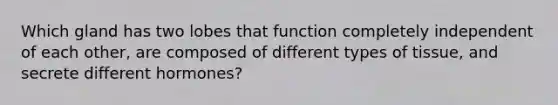 Which gland has two lobes that function completely independent of each other, are composed of different types of tissue, and secrete different hormones?