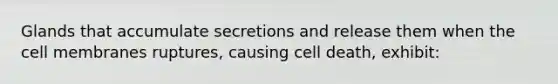 Glands that accumulate secretions and release them when the cell membranes ruptures, causing cell death, exhibit: