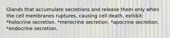 Glands that accumulate secretions and release them only when the cell membranes ruptures, causing cell death, exhibit: *holocrine secretion. *merocrine secretion. *apocrine secretion. *endocrine secretion.