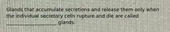 Glands that accumulate secretions and release them only when the individual secretory cells rupture and die are called _____________________ glands.