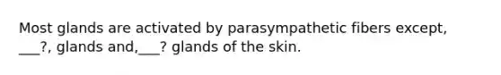 Most glands are activated by parasympathetic fibers except, ___?, glands and,___? glands of the skin.