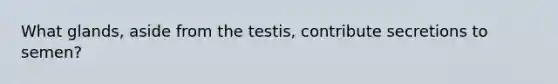 What glands, aside from the testis, contribute secretions to semen?