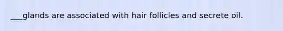 ___glands are associated with hair follicles and secrete oil.