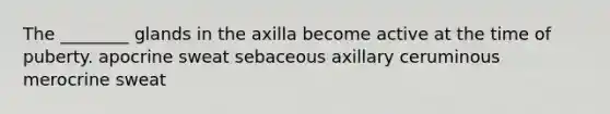 The ________ glands in the axilla become active at the time of puberty. apocrine sweat sebaceous axillary ceruminous merocrine sweat