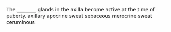 The ________ glands in the axilla become active at the time of puberty. axillary apocrine sweat sebaceous merocrine sweat ceruminous