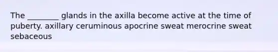 The ________ glands in the axilla become active at the time of puberty. axillary ceruminous apocrine sweat merocrine sweat sebaceous