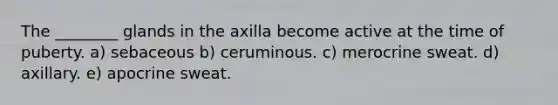 The ________ glands in the axilla become active at the time of puberty. a) sebaceous b) ceruminous. c) merocrine sweat. d) axillary. e) apocrine sweat.