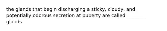 the glands that begin discharging a sticky, cloudy, and potentially odorous secretion at puberty are called ________ glands