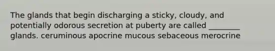 The glands that begin discharging a sticky, cloudy, and potentially odorous secretion at puberty are called ________ glands. ceruminous apocrine mucous sebaceous merocrine