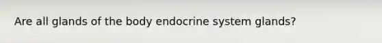 Are all glands of the body endocrine system glands?