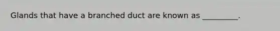 Glands that have a branched duct are known as _________.