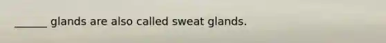 ______ glands are also called sweat glands.