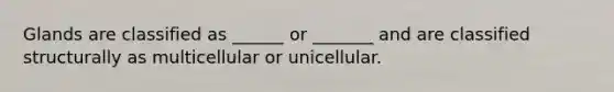 Glands are classified as ______ or _______ and are classified structurally as multicellular or unicellular.