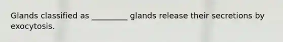 Glands classified as _________ glands release their secretions by exocytosis.