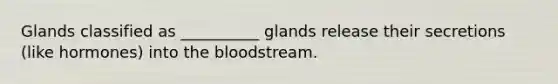 Glands classified as __________ glands release their secretions (like hormones) into the bloodstream.