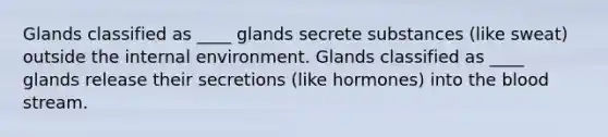 Glands classified as ____ glands secrete substances (like sweat) outside the internal environment. Glands classified as ____ glands release their secretions (like hormones) into the blood stream.