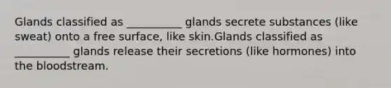 Glands classified as __________ glands secrete substances (like sweat) onto a free surface, like skin.Glands classified as __________ glands release their secretions (like hormones) into <a href='https://www.questionai.com/knowledge/k7oXMfj7lk-the-blood' class='anchor-knowledge'>the blood</a>stream.