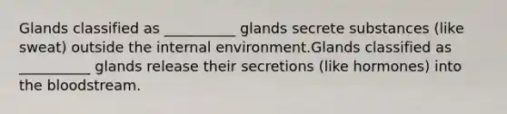 Glands classified as __________ glands secrete substances (like sweat) outside the internal environment.Glands classified as __________ glands release their secretions (like hormones) into the bloodstream.