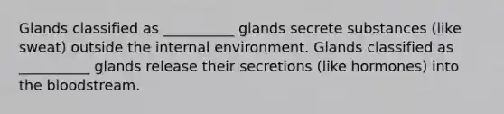 Glands classified as __________ glands secrete substances (like sweat) outside the internal environment. Glands classified as __________ glands release their secretions (like hormones) into the bloodstream.