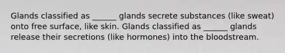 Glands classified as ______ glands secrete substances (like sweat) onto free surface, like skin. Glands classified as ______ glands release their secretions (like hormones) into the bloodstream.