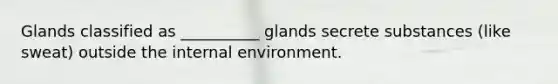 Glands classified as __________ glands secrete substances (like sweat) outside the internal environment.