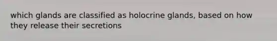 which glands are classified as holocrine glands, based on how they release their secretions