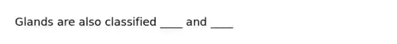 Glands are also classified ____ and ____