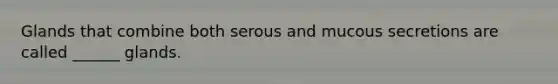 Glands that combine both serous and mucous secretions are called ______ glands.