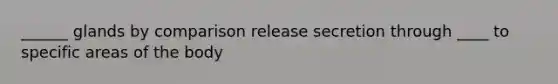 ______ glands by comparison release secretion through ____ to specific areas of the body