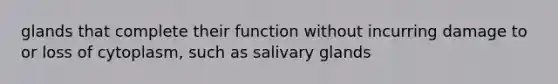 glands that complete their function without incurring damage to or loss of cytoplasm, such as salivary glands