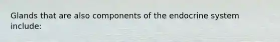 Glands that are also components of the endocrine system include: