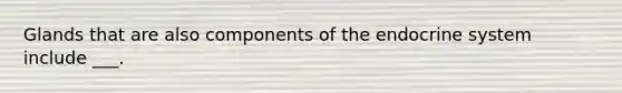 Glands that are also components of the endocrine system include ___.