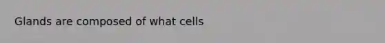 Glands are composed of what cells