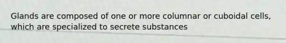 Glands are composed of one or more columnar or cuboidal cells, which are specialized to secrete substances
